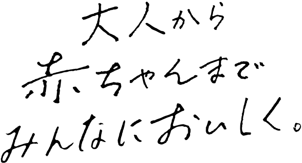 大人から赤ちゃんまでみんなにおいしく。