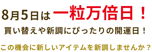 8月5日は一粒万倍日！買い替えにぴったりの開運日！この機会に新しいアイテムに新調しませんか？※以下商品は一部クーポン・マイルアップ対象外の商品が含まれます。