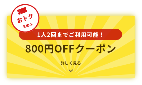 おトクその1 1人2回までご利用可能！800円OFFクーポン 詳しく見る