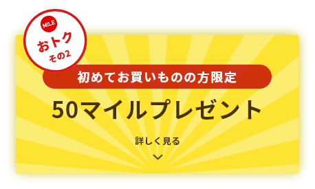 おトクその2 初めてのお買いものの方限定 50マイルプレゼント 詳しく見る