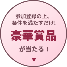 参加登録の上、条件を満たすだけ！豪華賞品が当たる！