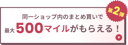 第2弾 同一ショップ内のまとめ買いで最大500マイルがもらえる！