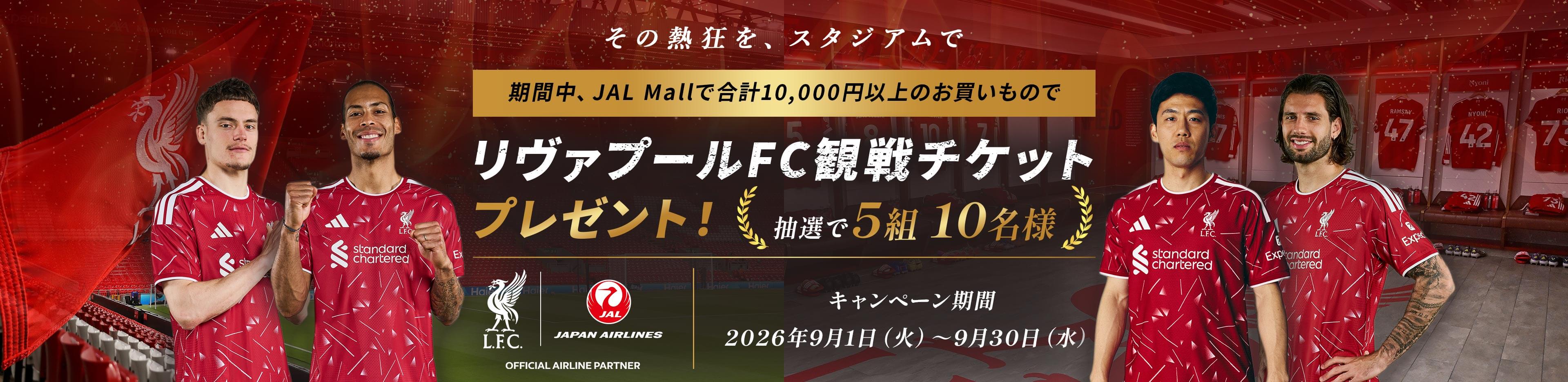 その熱狂を、スタジアムで 期間中、JAL Mallで合計10,000円以上のお買いもので リヴァプールFC観戦チケットプレゼント！ 抽選で5組10名様 キャンペーン期間：2026年9月1日火曜日から9月30日水曜日まで